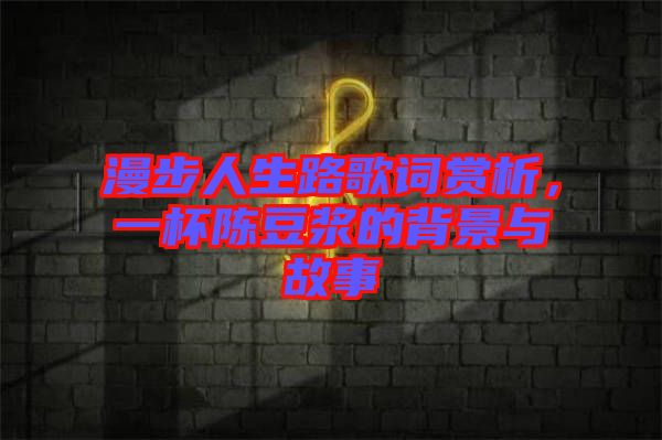 漫步人生路歌詞賞析，一杯陳豆?jié){的背景與故事