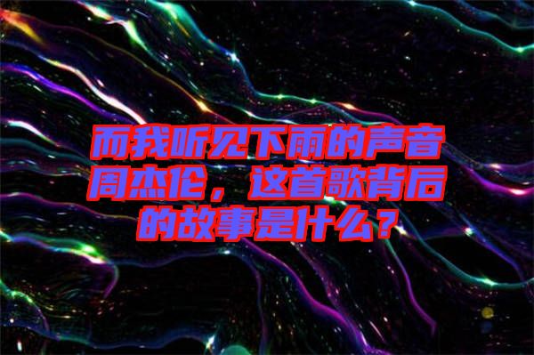 而我聽見下雨的聲音周杰倫，這首歌背后的故事是什么？