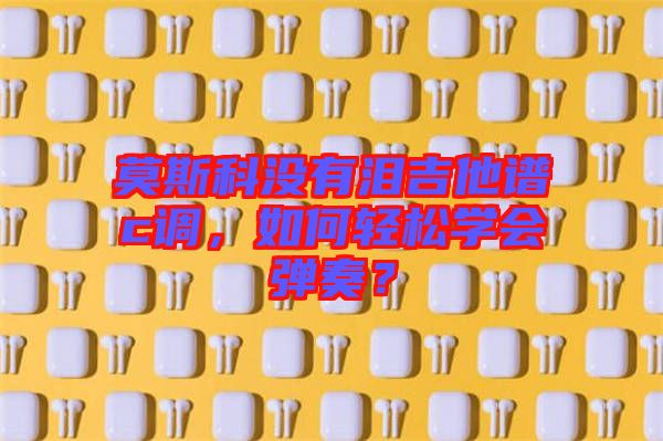 莫斯科沒有淚吉他譜c調(diào)，如何輕松學(xué)會彈奏？