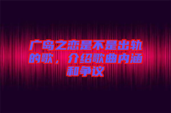 廣島之戀是不是出軌的歌，介紹歌曲內(nèi)涵和爭議