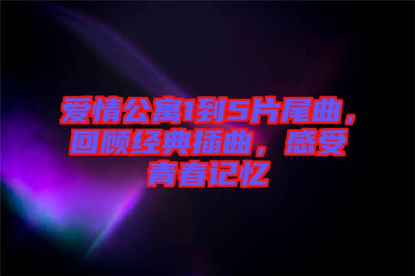 愛情公寓1到5片尾曲，回顧經典插曲，感受青春記憶