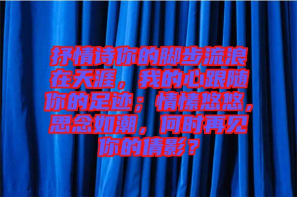 抒情詩(shī)你的腳步流浪在天涯，我的心跟隨你的足跡；情愫悠悠，思念如潮，何時(shí)再見(jiàn)你的倩影？