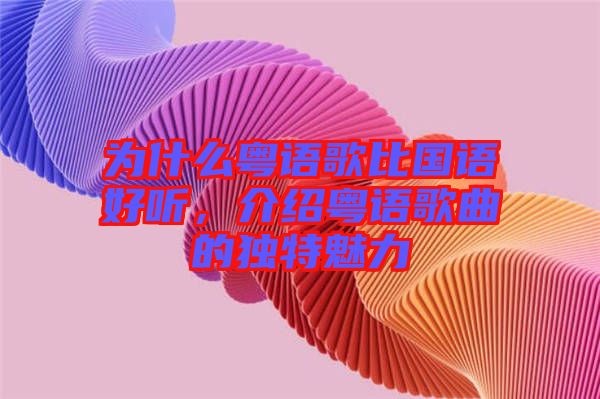 為什么粵語歌比國語好聽，介紹粵語歌曲的獨(dú)特魅力