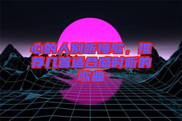 心的人別聽慢歌，推薦幾首適合感時聽的歌曲