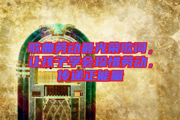 歌曲勞動最光榮歌詞，讓孩子學(xué)會珍惜勞動，傳遞正能量