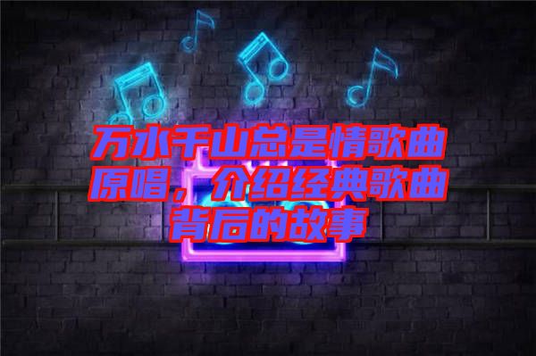 萬(wàn)水千山總是情歌曲原唱，介紹經(jīng)典歌曲背后的故事