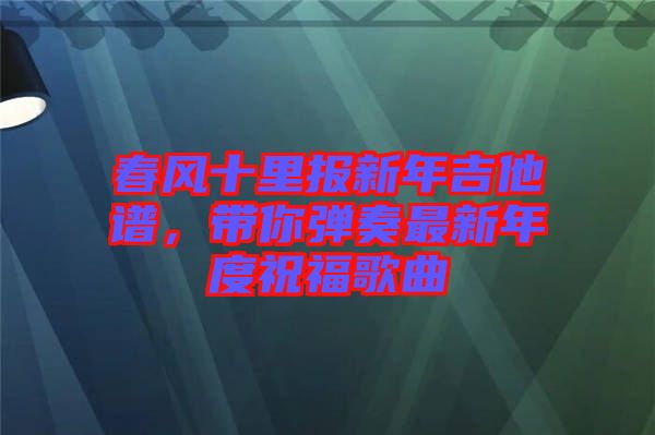 春風(fēng)十里報(bào)新年吉他譜，帶你彈奏最新年度祝福歌曲