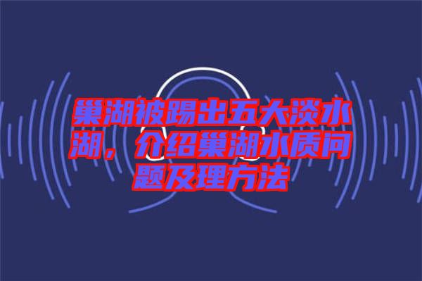 巢湖被踢出五大淡水湖，介紹巢湖水質(zhì)問題及理方法