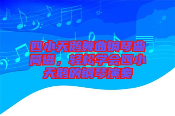 四小天鵝舞曲鋼琴曲簡譜，輕松學(xué)會(huì)四小天鵝的鋼琴演奏