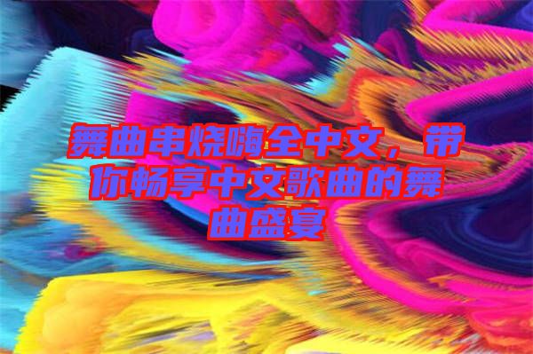 舞曲串燒嗨全中文，帶你暢享中文歌曲的舞曲盛宴