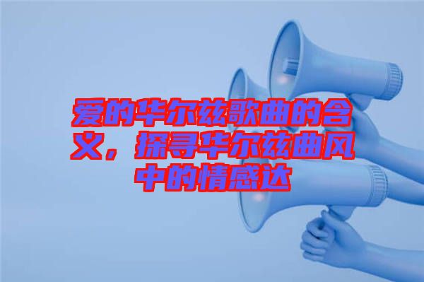 愛的華爾茲歌曲的含義，探尋華爾茲曲風(fēng)中的情感達