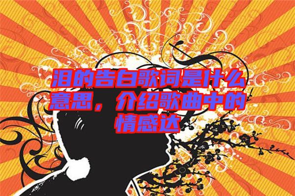 淚的告白歌詞是什么意思，介紹歌曲中的情感達