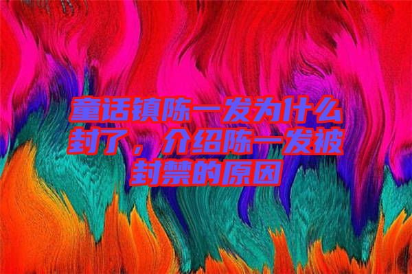 童話(huà)鎮(zhèn)陳一發(fā)為什么封了，介紹陳一發(fā)被封禁的原因