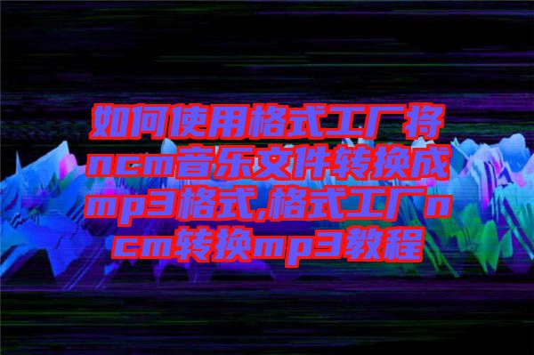 如何使用格式工廠將ncm音樂文件轉換成mp3格式,格式工廠ncm轉換mp3教程