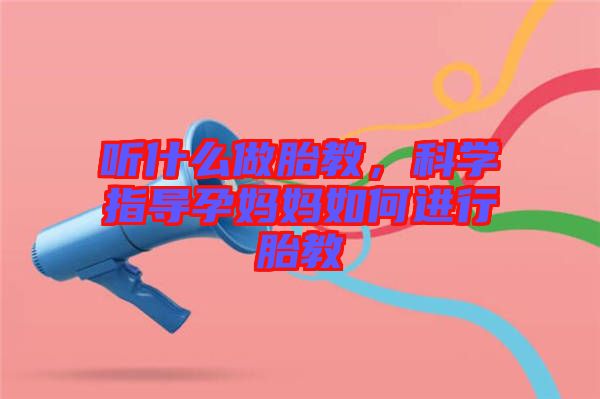 聽(tīng)什么做胎教，科學(xué)指導(dǎo)孕媽媽如何進(jìn)行胎教