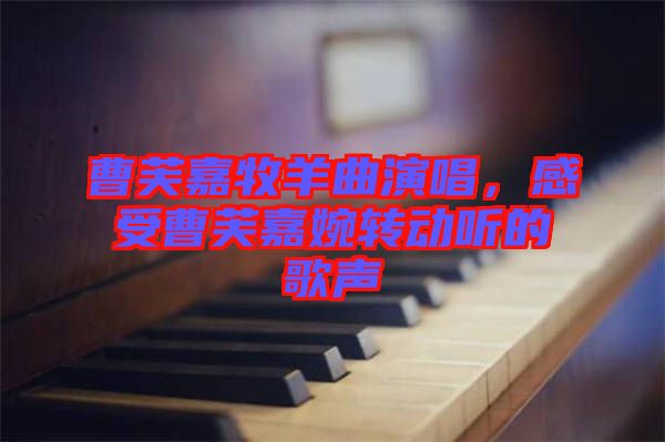 曹芙嘉牧羊曲演唱，感受曹芙嘉婉轉(zhuǎn)動(dòng)聽的歌聲