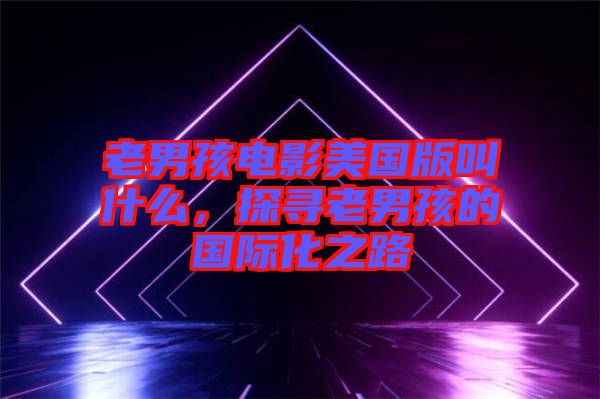 老男孩電影美國版叫什么，探尋老男孩的國際化之路