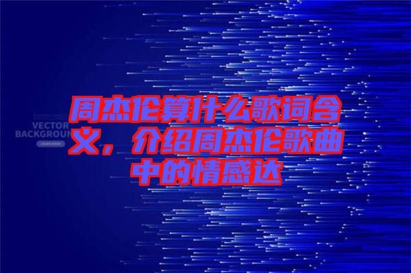 周杰倫算什么歌詞含義，介紹周杰倫歌曲中的情感達