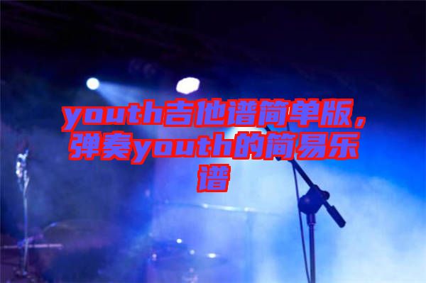 youth吉他譜簡(jiǎn)單版，彈奏youth的簡(jiǎn)易樂譜