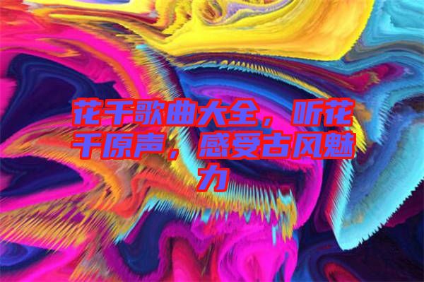 花千歌曲大全，聽花千原聲，感受古風魅力