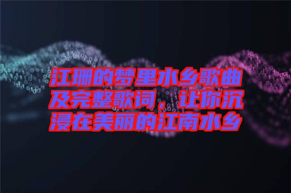 江珊的夢(mèng)里水鄉(xiāng)歌曲及完整歌詞，讓你沉浸在美麗的江南水鄉(xiāng)