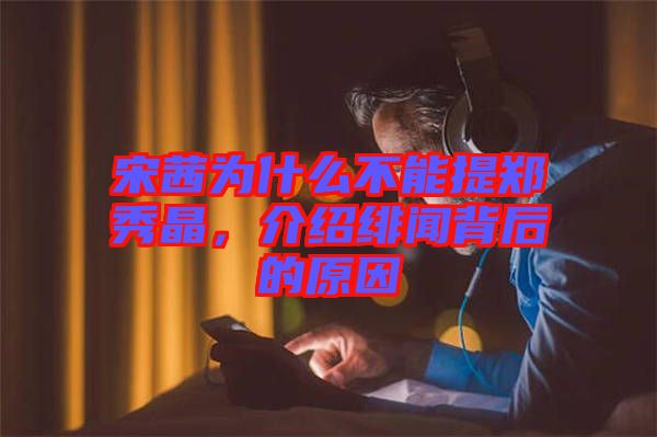 宋茜為什么不能提鄭秀晶，介紹緋聞背后的原因