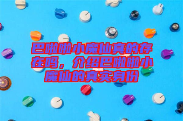 巴啦啦小魔仙真的存在嗎，介紹巴啦啦小魔仙的真實身份