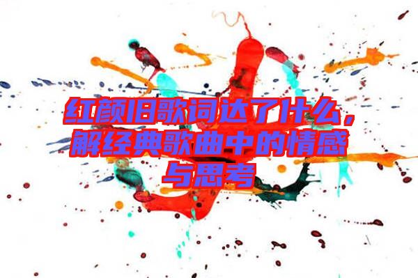 紅顏舊歌詞達(dá)了什么，解經(jīng)典歌曲中的情感與思考