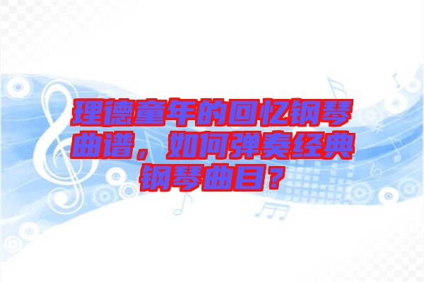 理德童年的回憶鋼琴曲譜，如何彈奏經(jīng)典鋼琴曲目？