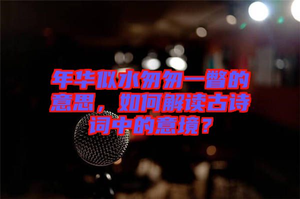 年華似水匆匆一瞥的意思，如何解讀古詩(shī)詞中的意境？