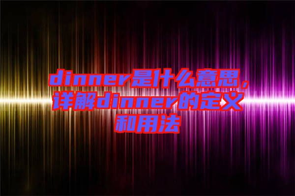 dinner是什么意思，詳解dinner的定義和用法