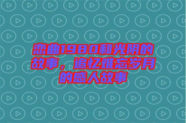 戀曲1980和光陰的故事，追憶難忘歲月的感人故事