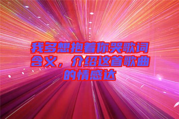 我多想抱著你哭歌詞含義，介紹這首歌曲的情感達