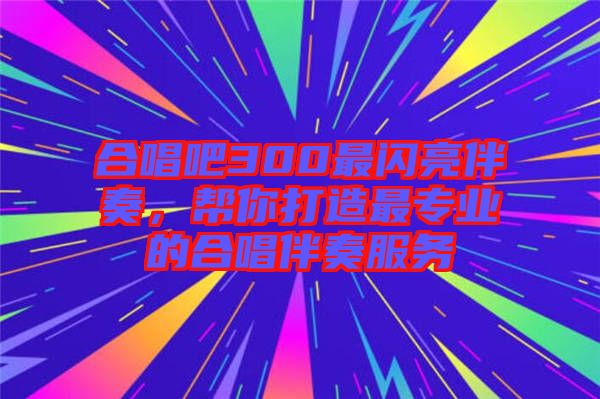 合唱吧300最閃亮伴奏，幫你打造最專業(yè)的合唱伴奏服務(wù)