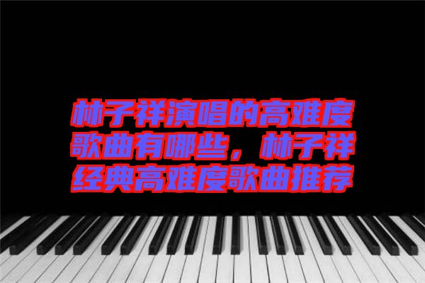 林子祥演唱的高難度歌曲有哪些，林子祥經(jīng)典高難度歌曲推薦