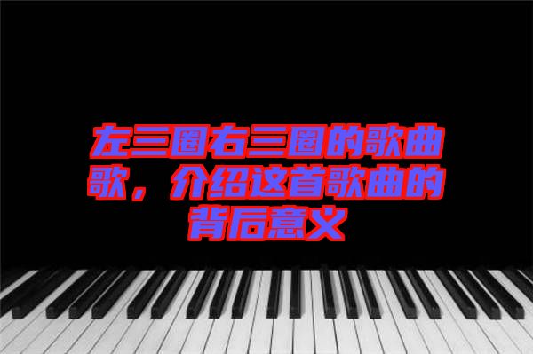 左三圈右三圈的歌曲歌，介紹這首歌曲的背后意義