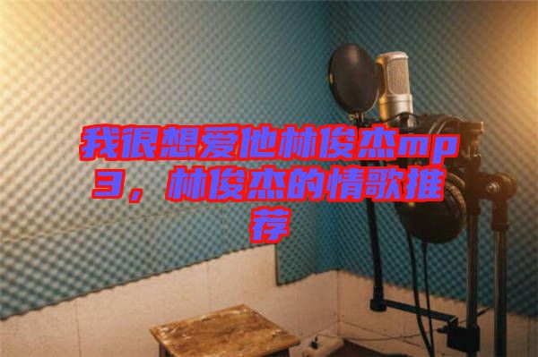 我很想愛他林俊杰mp3，林俊杰的情歌推薦