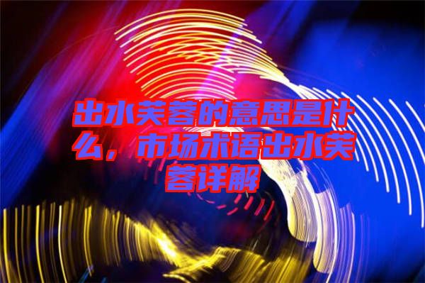 出水芙蓉的意思是什么，市場(chǎng)術(shù)語(yǔ)出水芙蓉詳解