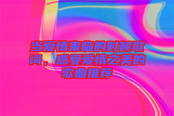 當(dāng)愛情來(lái)臨的時(shí)候歌詞，感受愛情之美的歌曲推薦