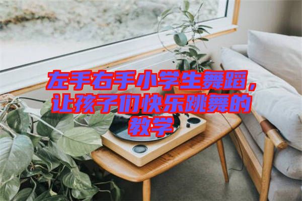 左手右手小學(xué)生舞蹈，讓孩子們快樂(lè)跳舞的教學(xué)