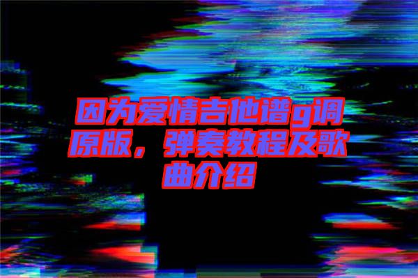 因?yàn)閻?ài)情吉他譜g調(diào)原版，彈奏教程及歌曲介紹