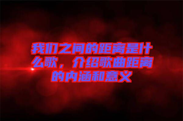 我們之間的距離是什么歌，介紹歌曲距離的內(nèi)涵和意義