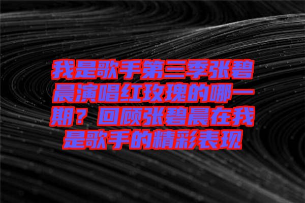 我是歌手第三季張碧晨演唱紅玫瑰的哪一期？回顧張碧晨在我是歌手的精彩表現(xiàn)