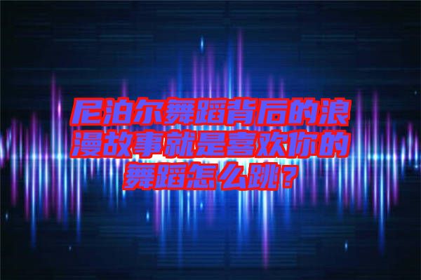 尼泊爾舞蹈背后的浪漫故事就是喜歡你的舞蹈怎么跳？