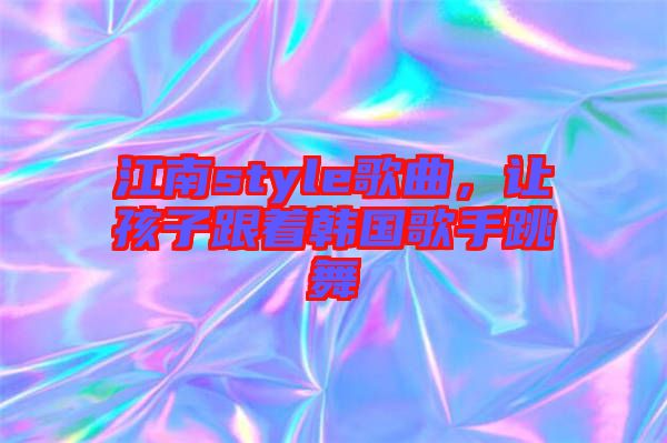 江南style歌曲，讓孩子跟著韓國(guó)歌手跳舞