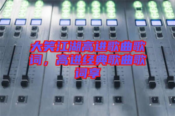 大笑江湖高進(jìn)歌曲歌詞，高進(jìn)經(jīng)典歌曲歌詞享