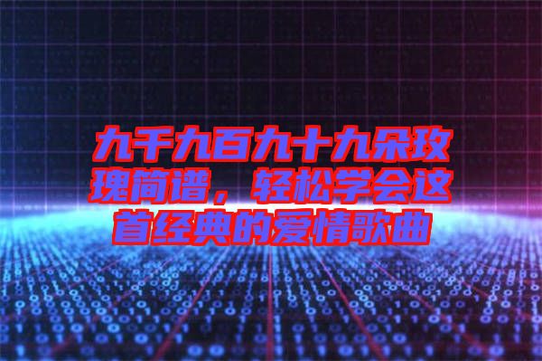 九千九百九十九朵玫瑰簡譜，輕松學(xué)會這首經(jīng)典的愛情歌曲