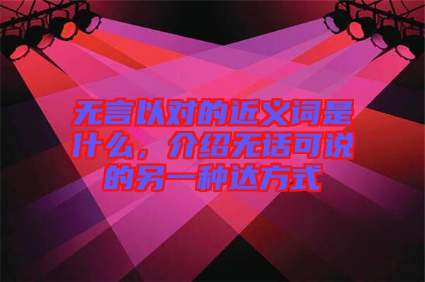 無言以對的近義詞是什么，介紹無話可說的另一種達方式