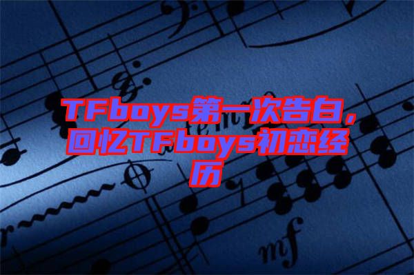 TFboys第一次告白，回憶TFboys初戀經(jīng)歷