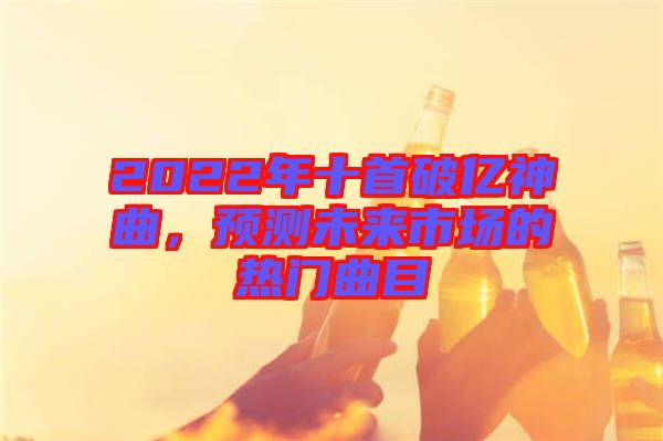 2022年十首破億神曲，預(yù)測未來市場的熱門曲目